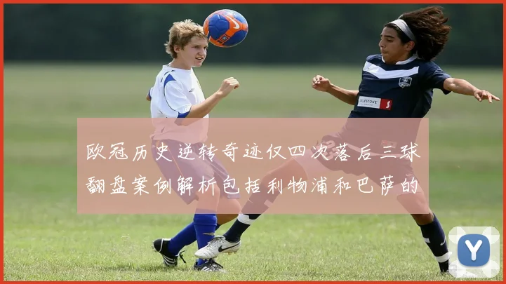 欧冠历史逆转奇迹仅四次落后三球翻盘案例解析包括利物浦和巴萨的传奇时刻
