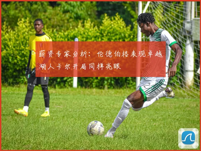 薪资专家分析：伦德伯格表现卓越湖人卡尔开局同样亮眼