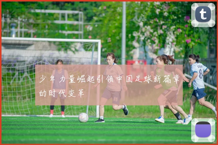 少年力量崛起引领中国足球新篇章的时代变革