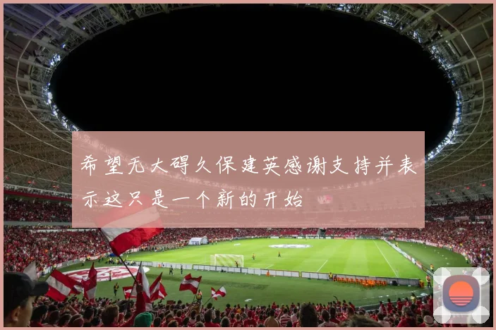 希望无大碍久保建英感谢支持并表示这只是一个新的开始