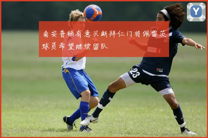 南安普顿有意买断拜仁门将佩雷茨球员希望继续留队