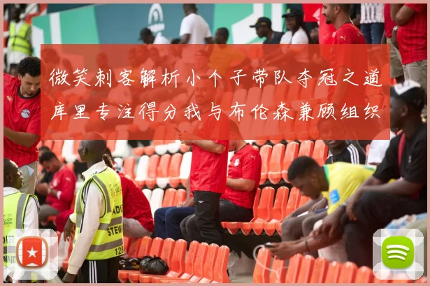 微笑刺客解析小个子带队夺冠之道库里专注得分我与布伦森兼顾组织与得分
