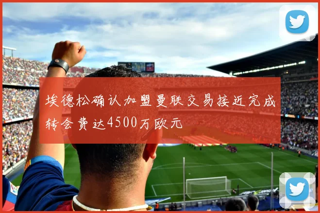 埃德松确认加盟曼联交易接近完成转会费达4500万欧元
