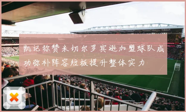 凯记称赞米切尔罗宾逊加盟球队成功弥补阵容短板提升整体实力