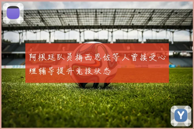阿根廷队员梅西恩佐等人曾接受心理辅导提升竞技状态