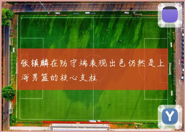 张镇麟在防守端表现出色仍然是上海男篮的核心支柱