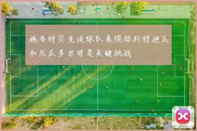施洛特贝克谈球队表现称科特迪瓦和厄瓜多尔将是关键挑战