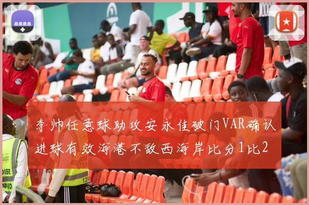 李帅任意球助攻安永佳破门VAR确认进球有效海港不敌西海岸比分1比2