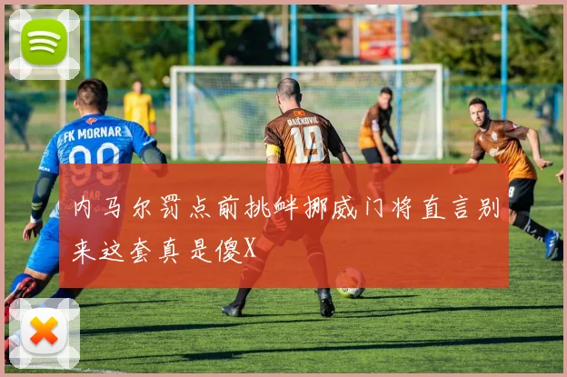 内马尔罚点前挑衅挪威门将直言别来这套真是傻X