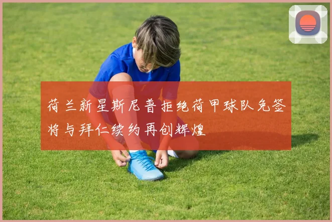荷兰新星斯尼普拒绝荷甲球队免签将与拜仁续约再创辉煌
