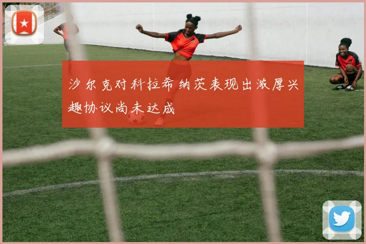沙尔克对科拉希纳茨表现出浓厚兴趣协议尚未达成