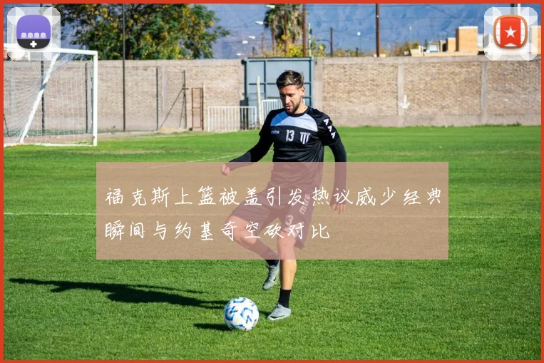 福克斯上篮被盖引发热议威少经典瞬间与约基奇空砍对比