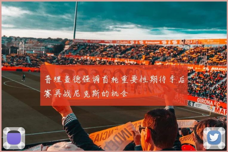 普理查德强调首轮重要性期待季后赛再战尼克斯的机会