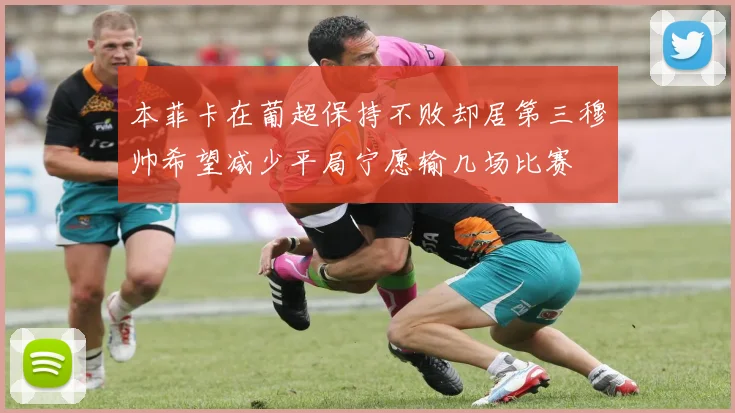 本菲卡在葡超保持不败却居第三穆帅希望减少平局宁愿输几场比赛