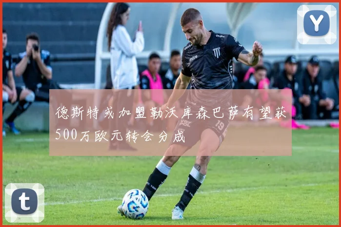 德斯特或加盟勒沃库森巴萨有望获500万欧元转会分成