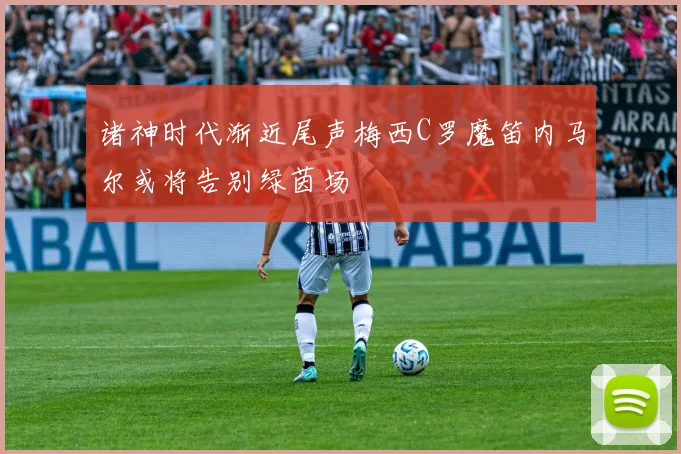诸神时代渐近尾声梅西C罗魔笛内马尔或将告别绿茵场