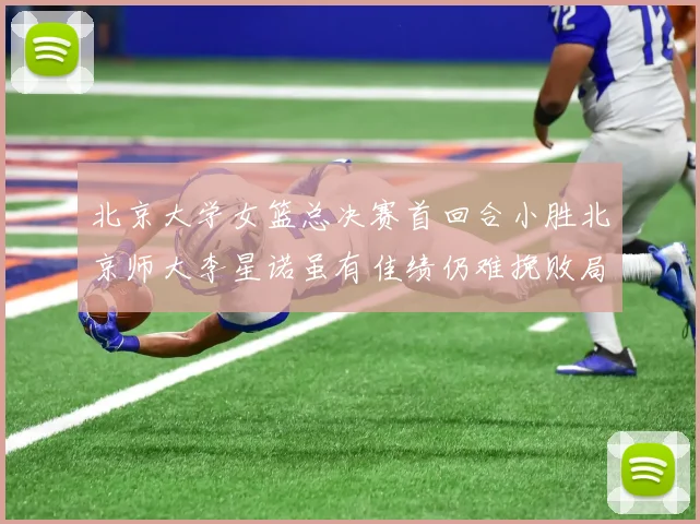 北京大学女篮总决赛首回合小胜北京师大李星诺虽有佳绩仍难挽败局