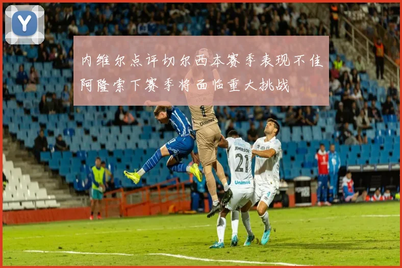 内维尔点评切尔西本赛季表现不佳阿隆索下赛季将面临重大挑战