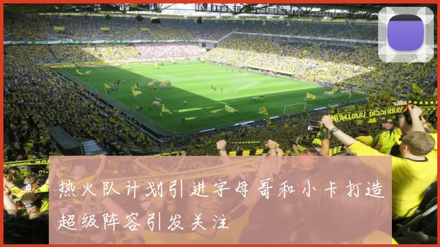 热火队计划引进字母哥和小卡打造超级阵容引发关注