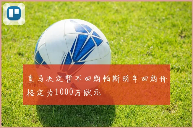 皇马决定暂不回购帕斯明年回购价格定为1000万欧元