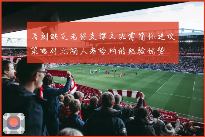 马刺缺乏老将支撑文班需简化进攻策略对比湖人老哈珀的经验优势