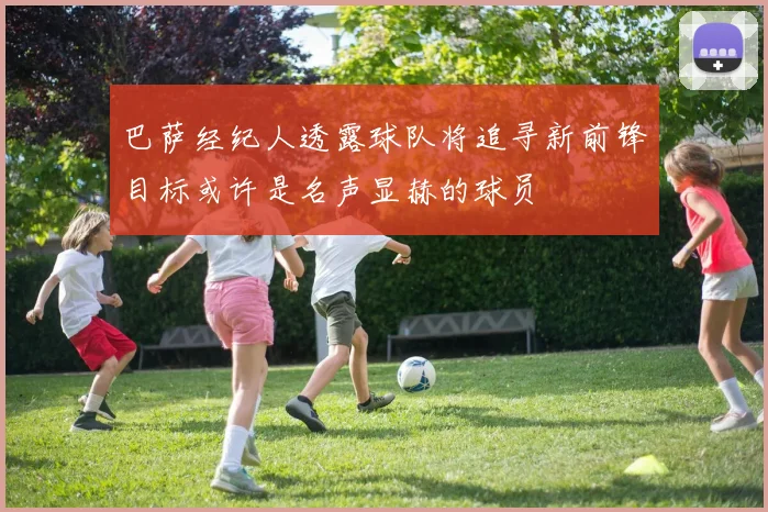 巴萨经纪人透露球队将追寻新前锋目标或许是名声显赫的球员