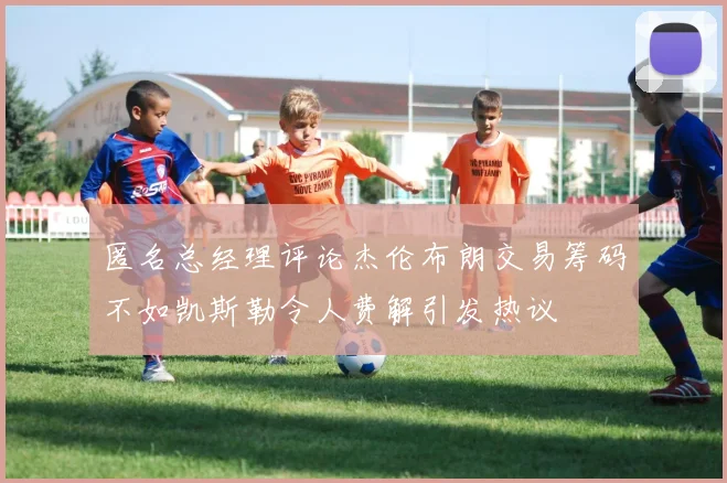 匿名总经理评论杰伦布朗交易筹码不如凯斯勒令人费解引发热议