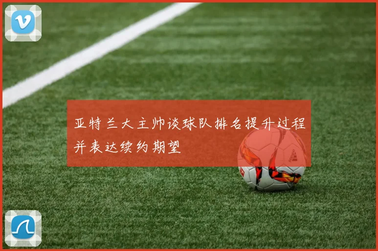 亚特兰大主帅谈球队排名提升过程并表达续约期望