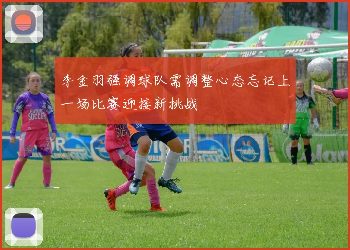 李金羽强调球队需调整心态忘记上一场比赛迎接新挑战