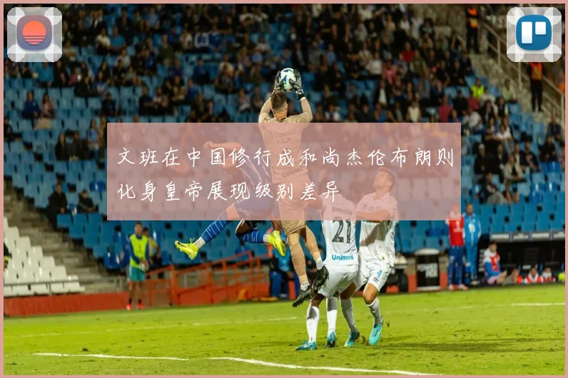 文班在中国修行成和尚杰伦布朗则化身皇帝展现级别差异
