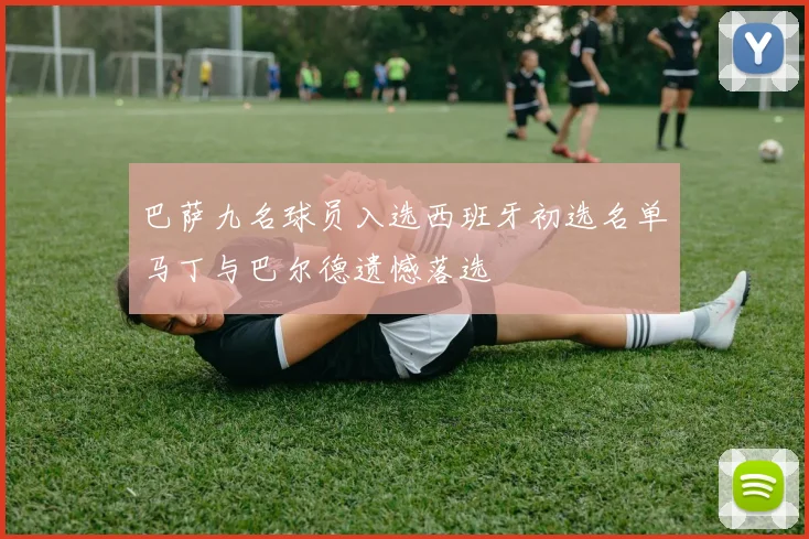 巴萨九名球员入选西班牙初选名单马丁与巴尔德遗憾落选