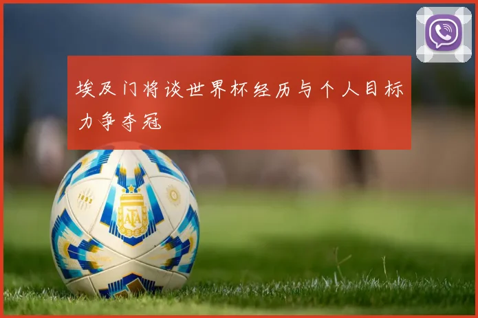 埃及门将谈世界杯经历与个人目标力争夺冠
