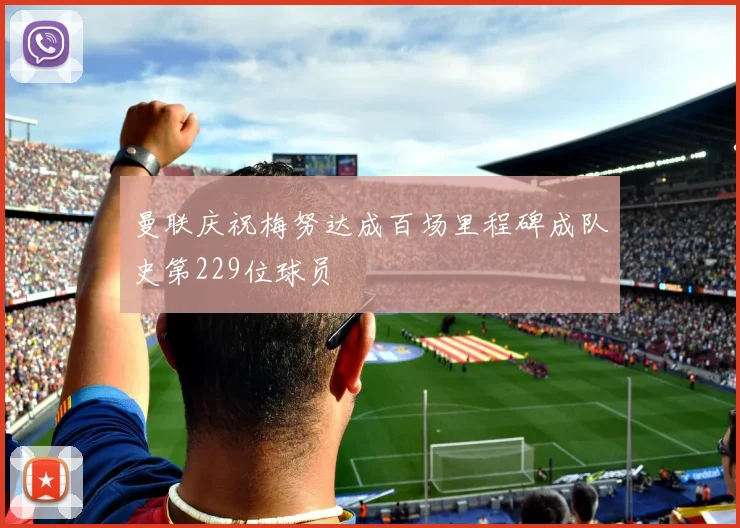 曼联庆祝梅努达成百场里程碑成队史第229位球员