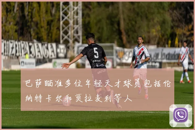 巴萨瞄准多位年轻天才球员包括伦纳特卡尔和莫拉麦利等人