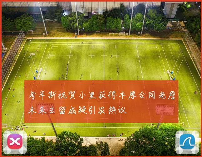 考辛斯祝贺小里获得丰厚合同老詹未来去留成疑引发热议