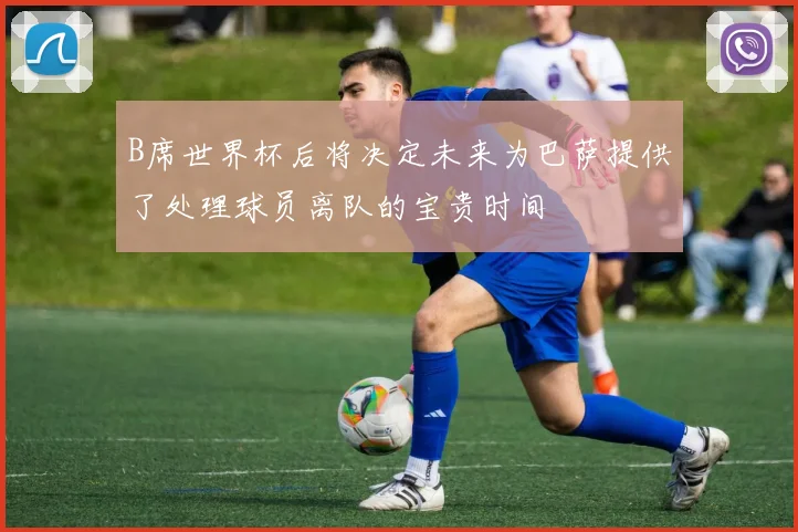 B席世界杯后将决定未来为巴萨提供了处理球员离队的宝贵时间