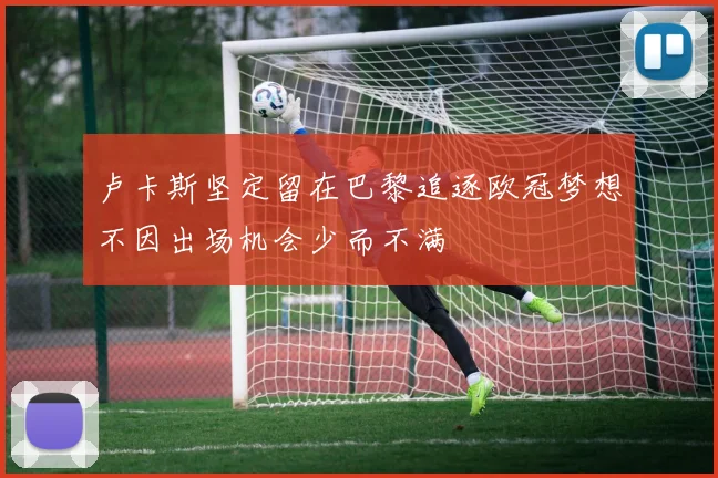卢卡斯坚定留在巴黎追逐欧冠梦想不因出场机会少而不满