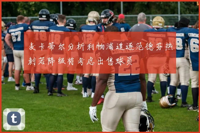 麦卡蒂尔分析利物浦追逐范德芬热刺若降级将考虑出售球员