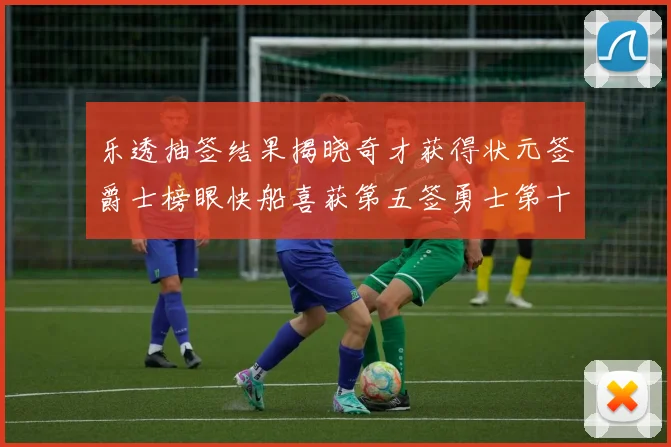 乐透抽签结果揭晓奇才获得状元签爵士榜眼快船喜获第五签勇士第十一雷霆第十二