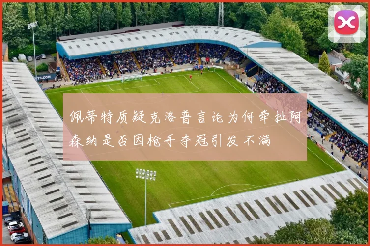 佩蒂特质疑克洛普言论为何牵扯阿森纳是否因枪手夺冠引发不满